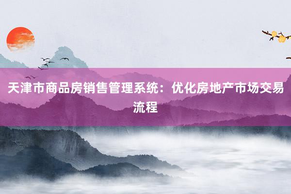 天津市商品房销售管理系统：优化房地产市场交易流程