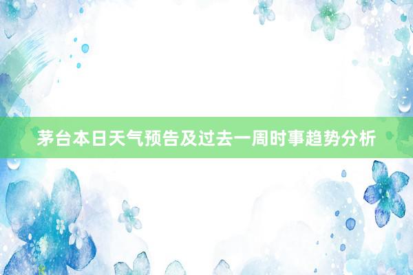 茅台本日天气预告及过去一周时事趋势分析